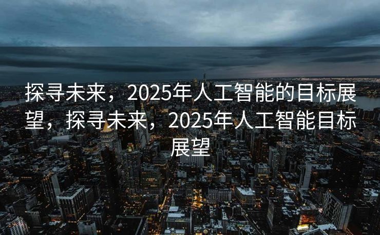 探寻未来，2025年人工智能的目标展望，探寻未来，2025年人工智能目标展望