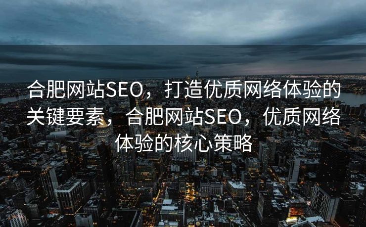合肥网站SEO，打造优质网络体验的关键要素，合肥网站SEO，优质网络体验的核心策略