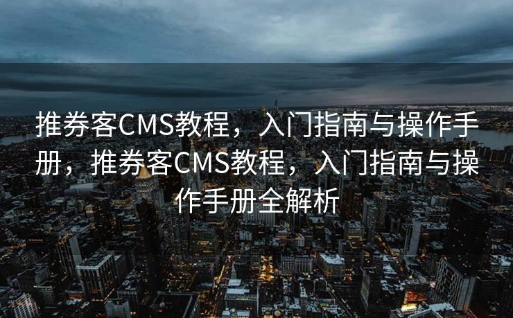 推券客CMS教程，入门指南与操作手册，推券客CMS教程，入门指南与操作手册全解析