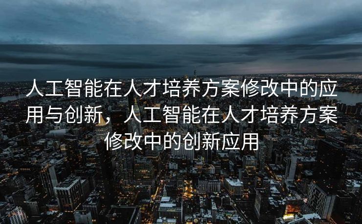 人工智能在人才培养方案修改中的应用与创新，人工智能在人才培养方案修改中的创新应用