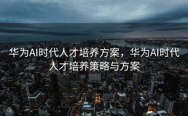 华为AI时代人才培养方案，华为AI时代人才培养策略与方案