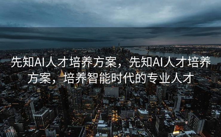 先知AI人才培养方案，先知AI人才培养方案，培养智能时代的专业人才