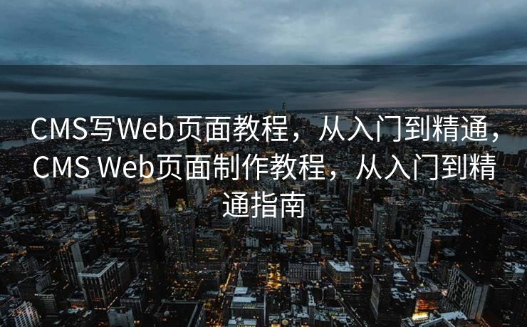 CMS写Web页面教程，从入门到精通，CMS Web页面制作教程，从入门到精通指南