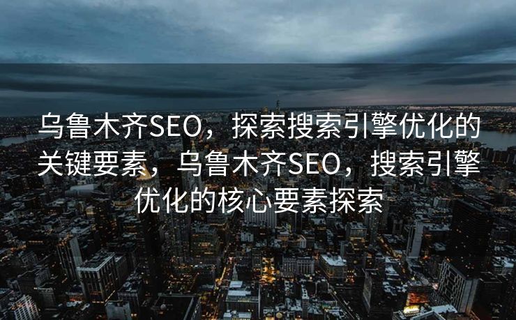 乌鲁木齐SEO，探索搜索引擎优化的关键要素，乌鲁木齐SEO，搜索引擎优化的核心要素探索