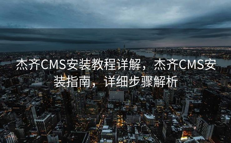 杰齐CMS安装教程详解，杰齐CMS安装指南，详细步骤解析
