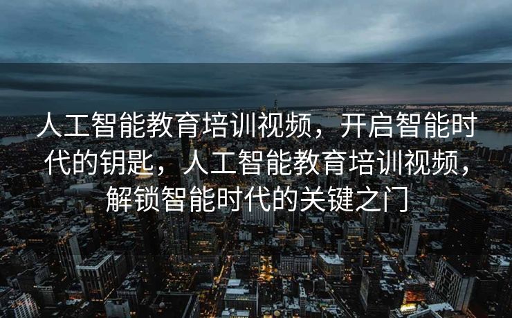 人工智能教育培训视频，开启智能时代的钥匙，人工智能教育培训视频，解锁智能时代的关键之门