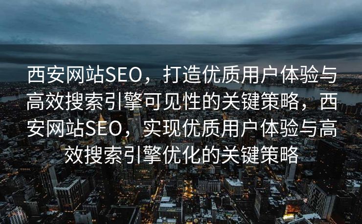西安网站SEO，打造优质用户体验与高效搜索引擎可见性的关键策略，西安网站SEO，实现优质用户体验与高效搜索引擎优化的关键策略