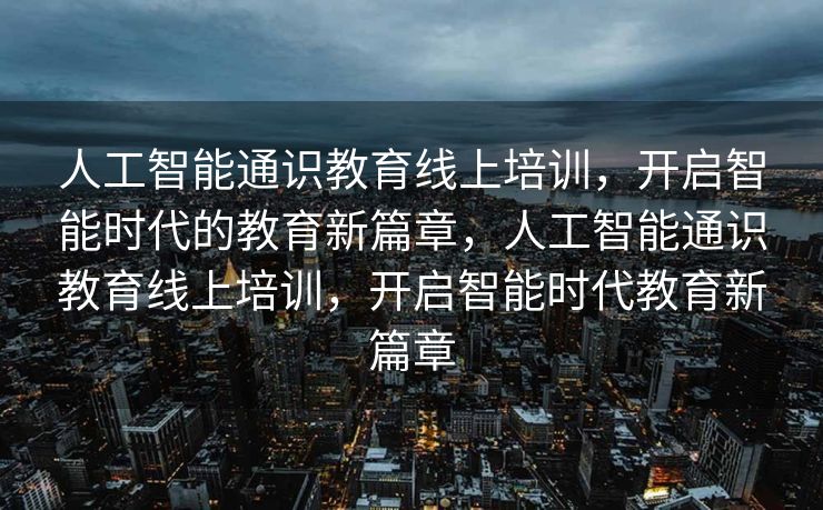 人工智能通识教育线上培训，开启智能时代的教育新篇章，人工智能通识教育线上培训，开启智能时代教育新篇章