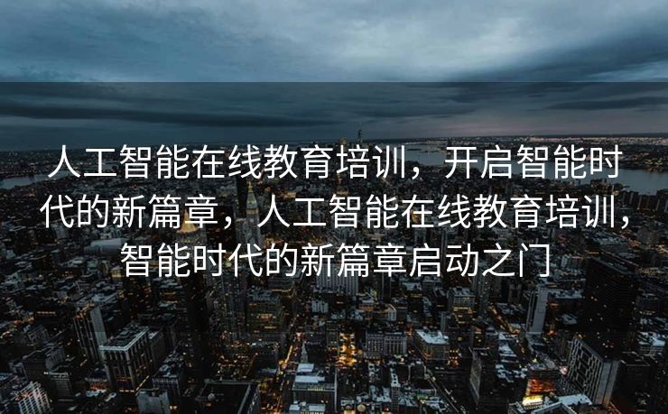 人工智能在线教育培训，开启智能时代的新篇章，人工智能在线教育培训，智能时代的新篇章启动之门
