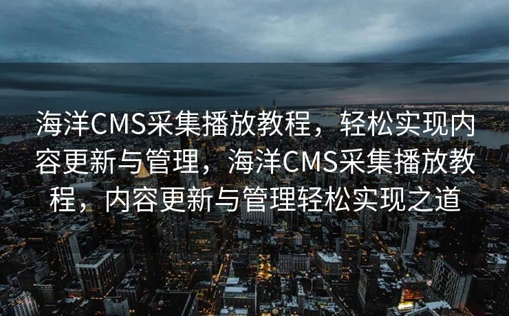 海洋CMS采集播放教程，轻松实现内容更新与管理，海洋CMS采集播放教程，内容更新与管理轻松实现之道