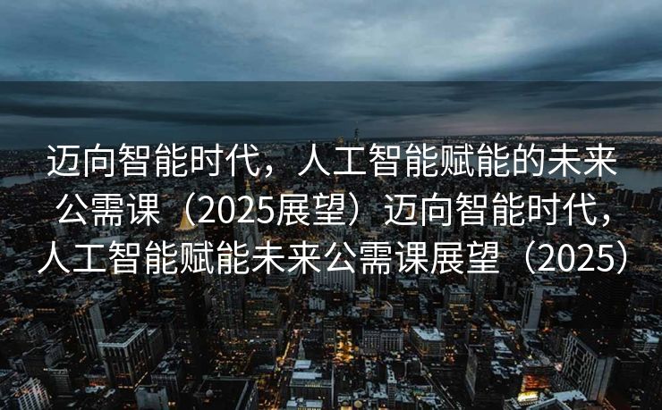 迈向智能时代，人工智能赋能的未来公需课（2025展望）迈向智能时代，人工智能赋能未来公需课展望（2025）