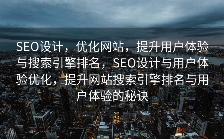 SEO设计，优化网站，提升用户体验与搜索引擎排名，SEO设计与用户体验优化，提升网站搜索引擎排名与用户体验的秘诀