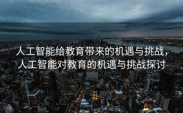 人工智能给教育带来的机遇与挑战，人工智能对教育的机遇与挑战探讨