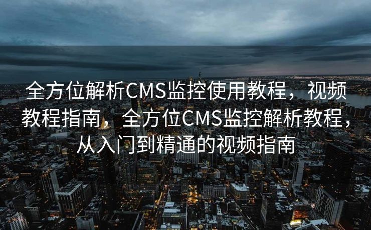 全方位解析CMS监控使用教程，视频教程指南，全方位CMS监控解析教程，从入门到精通的视频指南