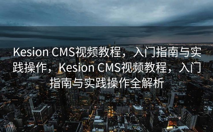 Kesion CMS视频教程，入门指南与实践操作，Kesion CMS视频教程，入门指南与实践操作全解析