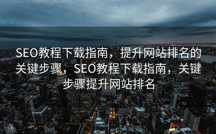 SEO教程下载指南，提升网站排名的关键步骤，SEO教程下载指南，关键步骤提升网站排名