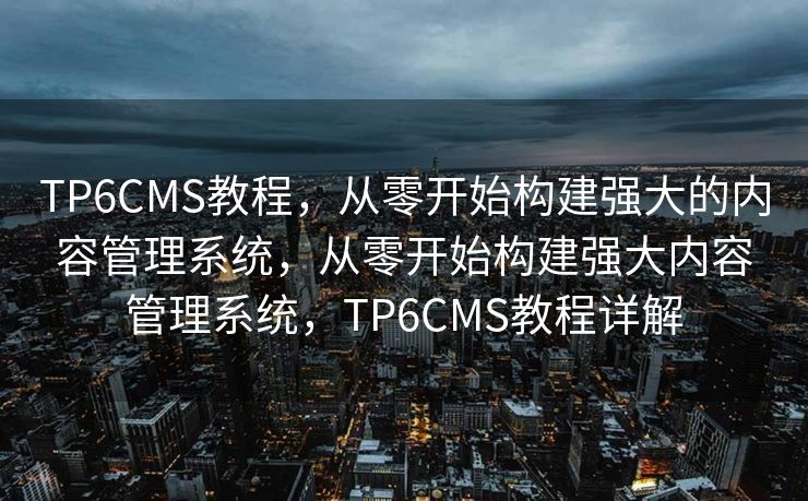 TP6CMS教程，从零开始构建强大的内容管理系统，从零开始构建强大内容管理系统，TP6CMS教程详解