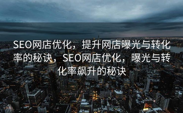 SEO网店优化，提升网店曝光与转化率的秘诀，SEO网店优化，曝光与转化率飙升的秘诀