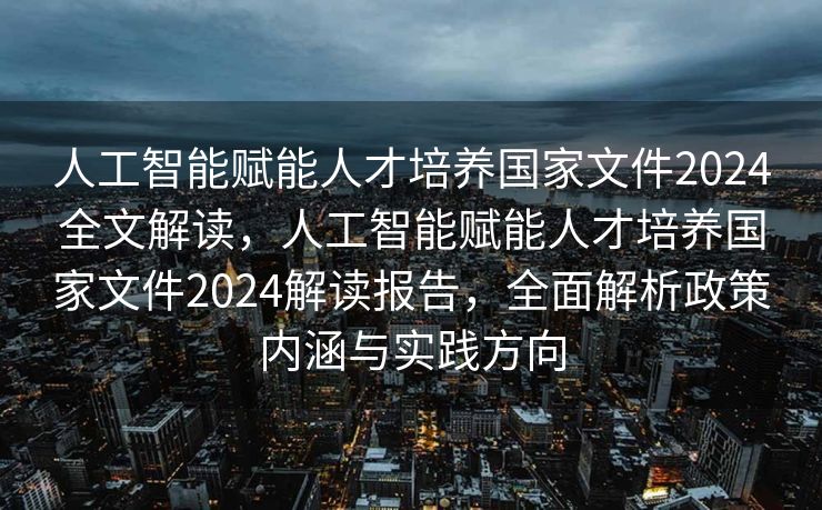 人工智能赋能人才培养国家文件2024全文解读，人工智能赋能人才培养国家文件2024解读报告，全面解析政策内涵与实践方向