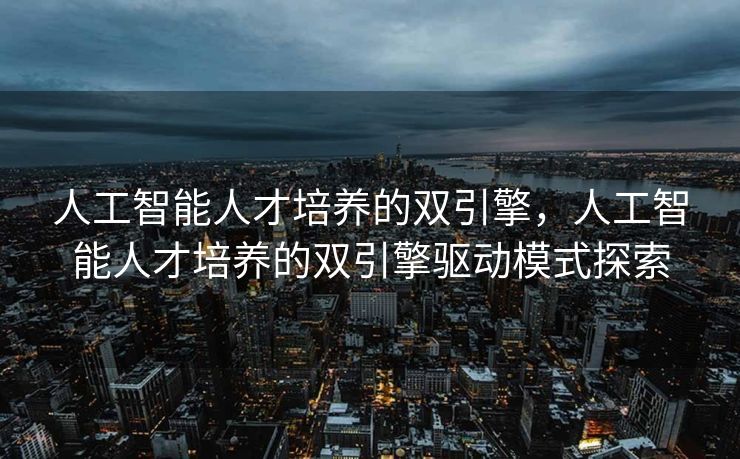 人工智能人才培养的双引擎，人工智能人才培养的双引擎驱动模式探索