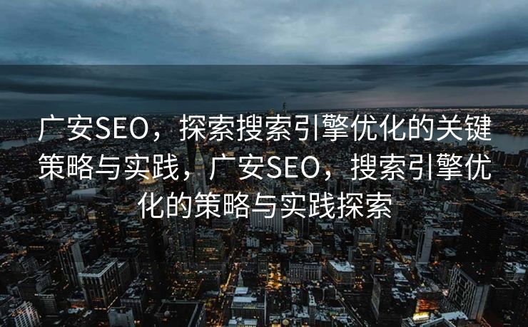 广安SEO，探索搜索引擎优化的关键策略与实践，广安SEO，搜索引擎优化的策略与实践探索