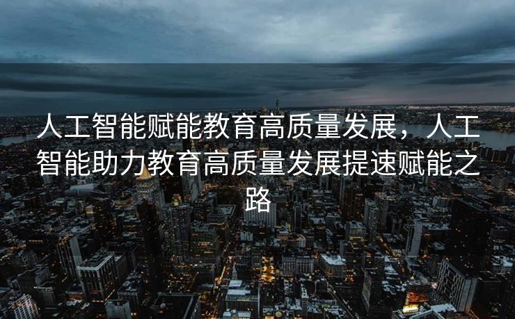 人工智能赋能教育高质量发展，人工智能助力教育高质量发展提速赋能之路