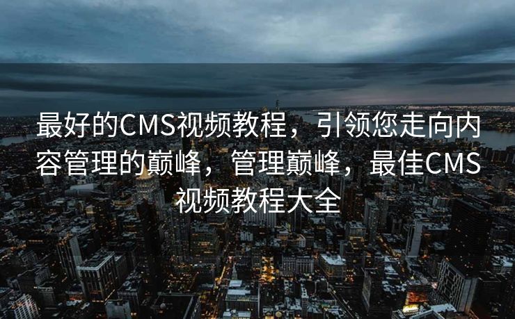 最好的CMS视频教程，引领您走向内容管理的巅峰，管理巅峰，最佳CMS视频教程大全
