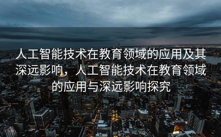 人工智能技术在教育领域的应用及其深远影响，人工智能技术在教育领域的应用与深远影响探究