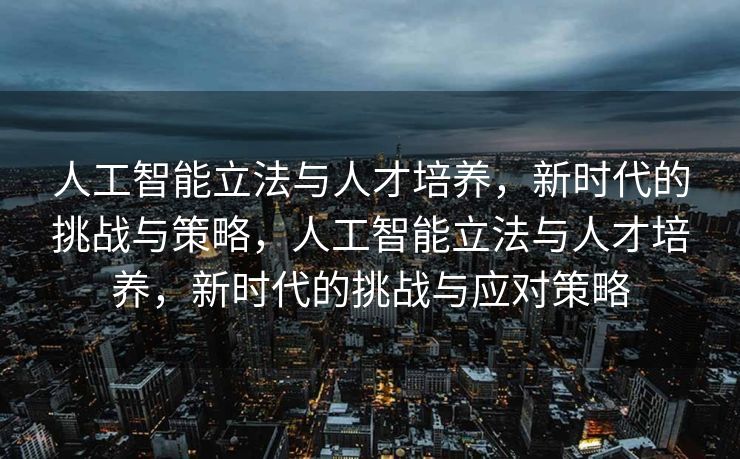 人工智能立法与人才培养，新时代的挑战与策略，人工智能立法与人才培养，新时代的挑战与应对策略