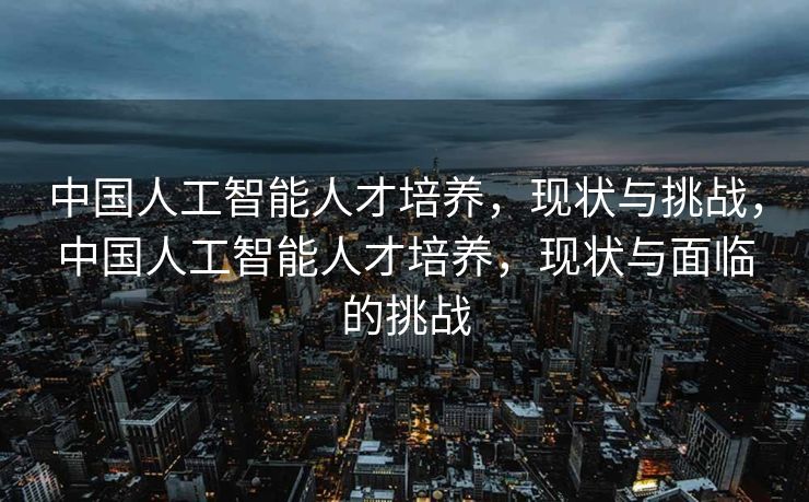 中国人工智能人才培养，现状与挑战，中国人工智能人才培养，现状与面临的挑战