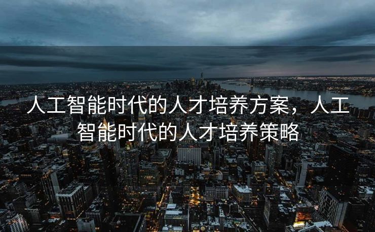 人工智能时代的人才培养方案，人工智能时代的人才培养策略