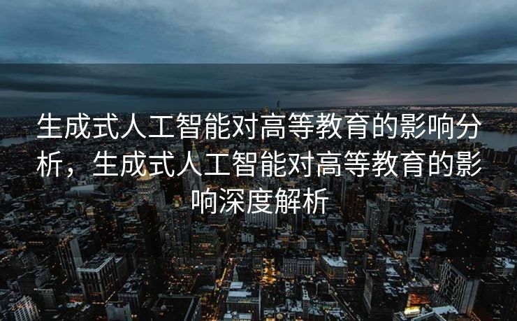 生成式人工智能对高等教育的影响分析，生成式人工智能对高等教育的影响深度解析