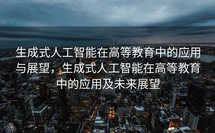 生成式人工智能在高等教育中的应用与展望，生成式人工智能在高等教育中的应用及未来展望