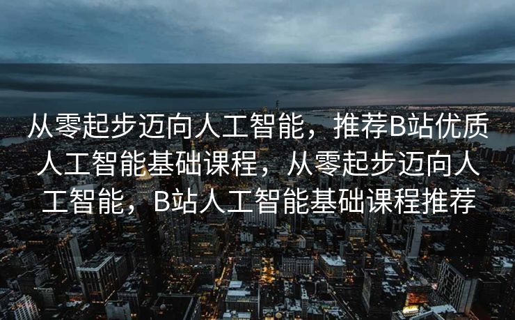 从零起步迈向人工智能，推荐B站优质人工智能基础课程，从零起步迈向人工智能，B站人工智能基础课程推荐