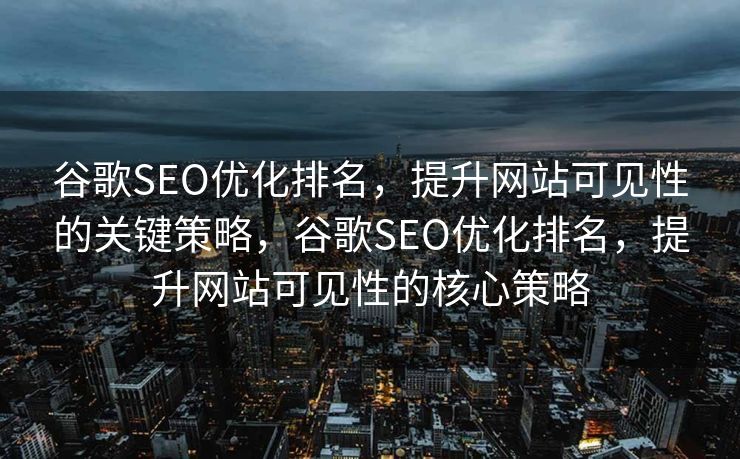 谷歌SEO优化排名，提升网站可见性的关键策略，谷歌SEO优化排名，提升网站可见性的核心策略