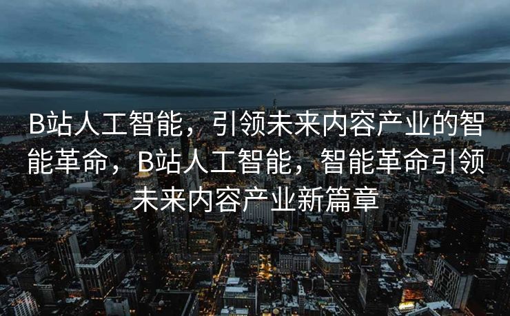 B站人工智能，引领未来内容产业的智能革命，B站人工智能，智能革命引领未来内容产业新篇章