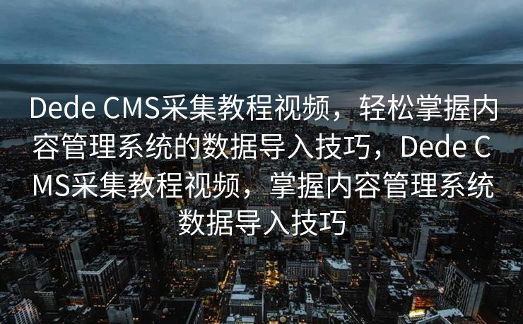 Dede CMS采集教程视频，轻松掌握内容管理系统的数据导入技巧，Dede CMS采集教程视频，掌握内容管理系统数据导入技巧