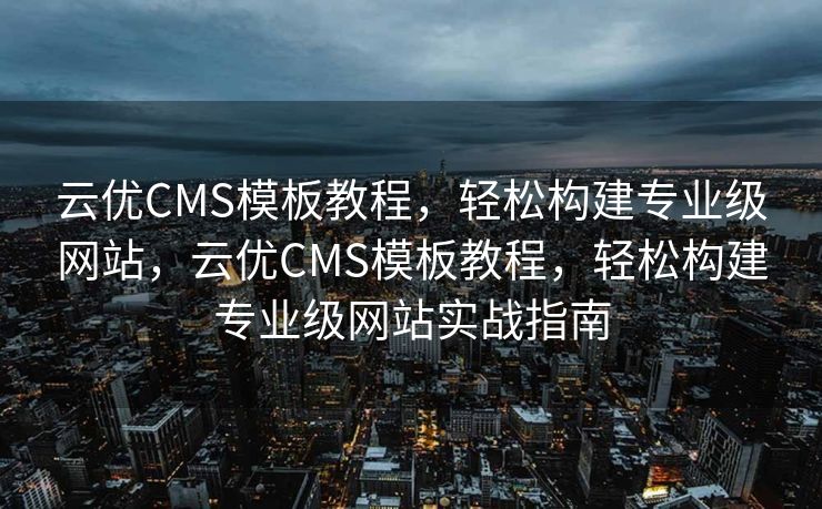 云优CMS模板教程，轻松构建专业级网站，云优CMS模板教程，轻松构建专业级网站实战指南