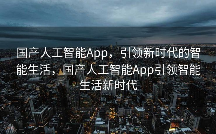 国产人工智能App，引领新时代的智能生活，国产人工智能App引领智能生活新时代