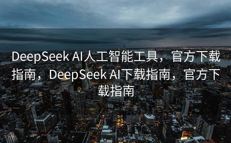 DeepSeek AI人工智能工具，官方下载指南，DeepSeek AI下载指南，官方下载指南