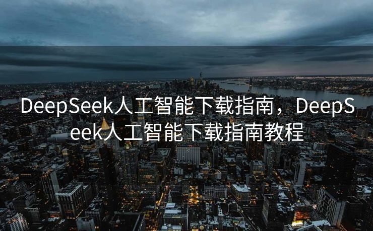 DeepSeek人工智能下载指南，DeepSeek人工智能下载指南教程