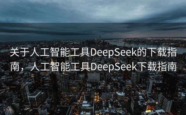 关于人工智能工具DeepSeek的下载指南，人工智能工具DeepSeek下载指南