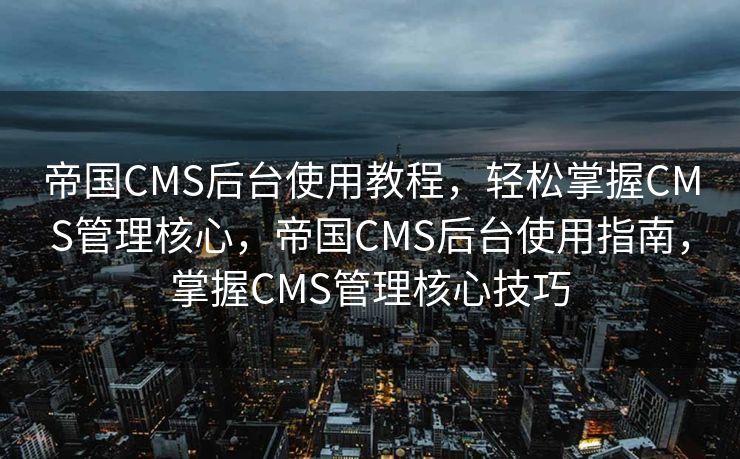 帝国CMS后台使用教程，轻松掌握CMS管理核心，帝国CMS后台使用指南，掌握CMS管理核心技巧