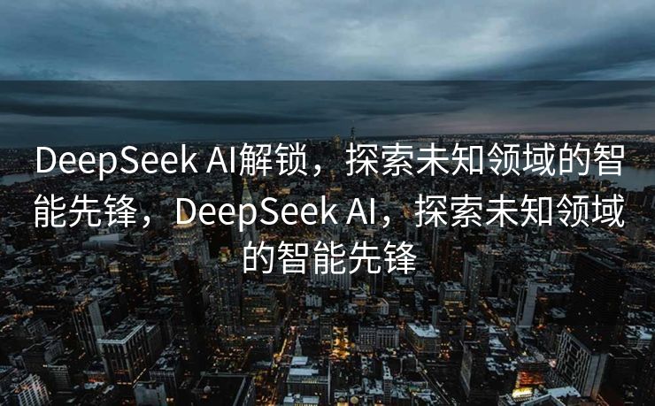 DeepSeek AI解锁，探索未知领域的智能先锋，DeepSeek AI，探索未知领域的智能先锋