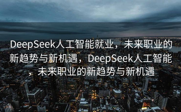 DeepSeek人工智能就业，未来职业的新趋势与新机遇，DeepSeek人工智能，未来职业的新趋势与新机遇