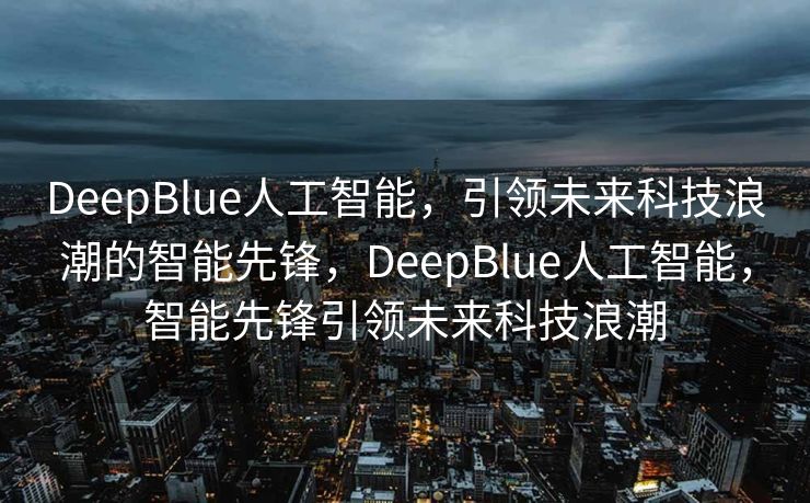 DeepBlue人工智能，引领未来科技浪潮的智能先锋，DeepBlue人工智能，智能先锋引领未来科技浪潮