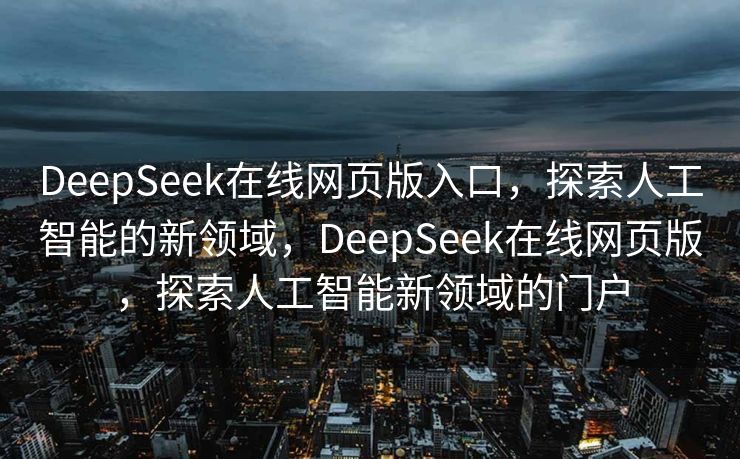 DeepSeek在线网页版入口，探索人工智能的新领域，DeepSeek在线网页版，探索人工智能新领域的门户