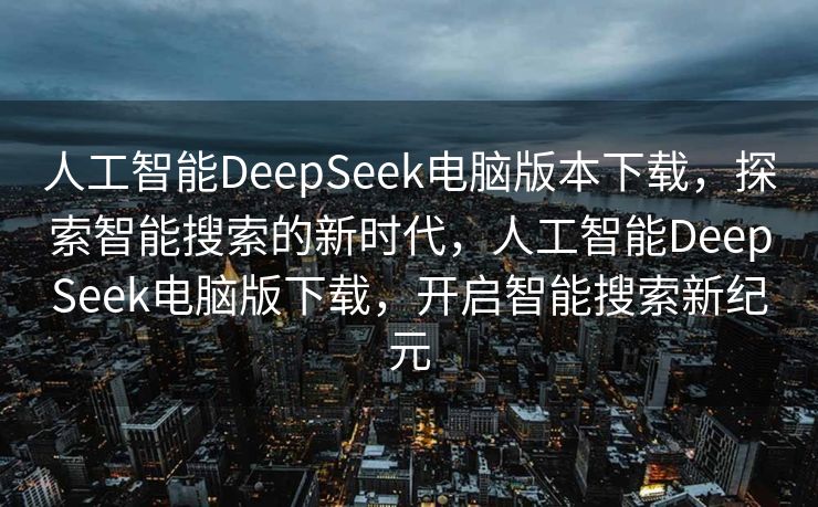 人工智能DeepSeek电脑版本下载，探索智能搜索的新时代，人工智能DeepSeek电脑版下载，开启智能搜索新纪元