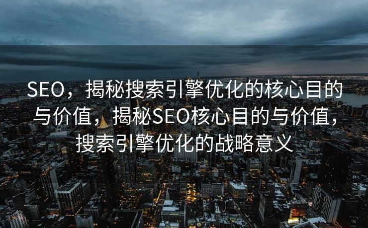 SEO，揭秘搜索引擎优化的核心目的与价值，揭秘SEO核心目的与价值，搜索引擎优化的战略意义