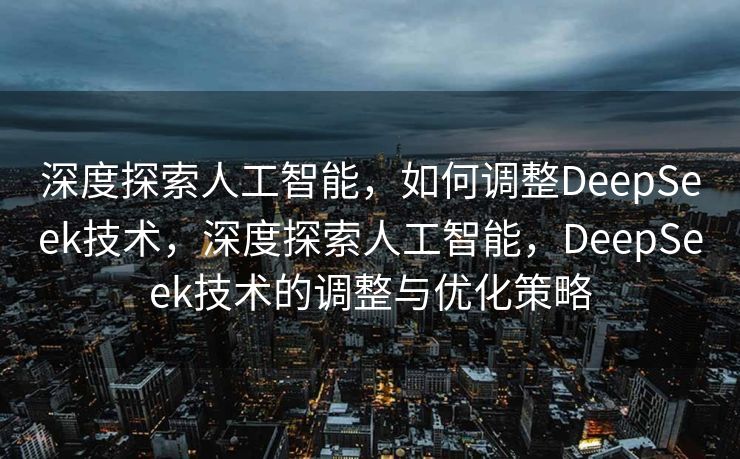 深度探索人工智能，如何调整DeepSeek技术，深度探索人工智能，DeepSeek技术的调整与优化策略